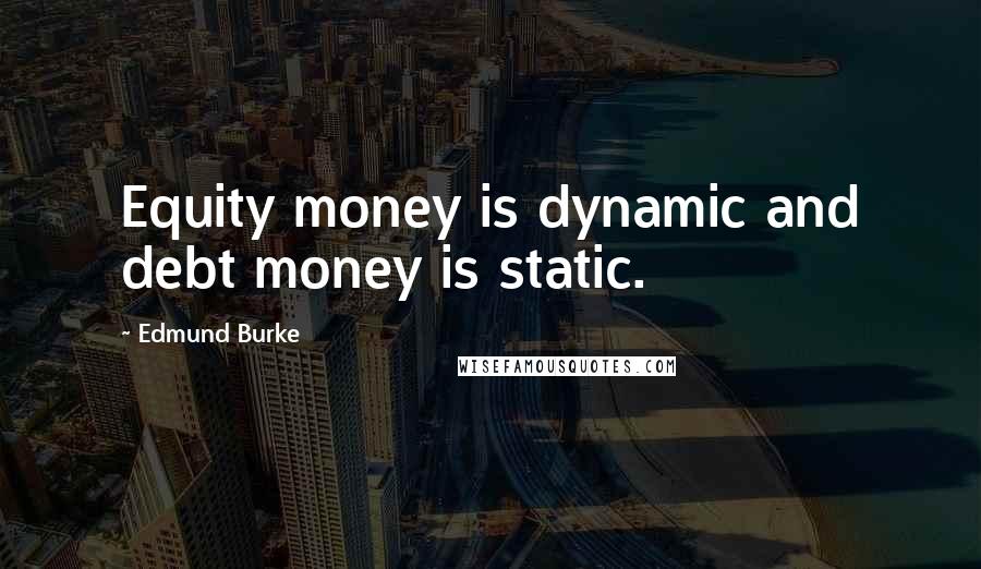 Edmund Burke Quotes: Equity money is dynamic and debt money is static.
