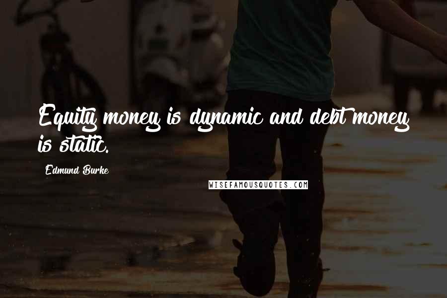 Edmund Burke Quotes: Equity money is dynamic and debt money is static.
