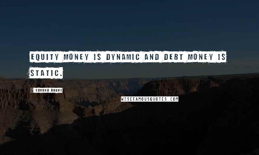 Edmund Burke Quotes: Equity money is dynamic and debt money is static.