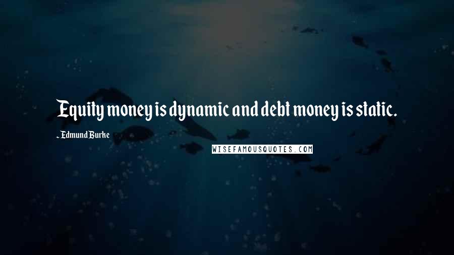 Edmund Burke Quotes: Equity money is dynamic and debt money is static.
