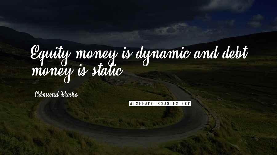 Edmund Burke Quotes: Equity money is dynamic and debt money is static.
