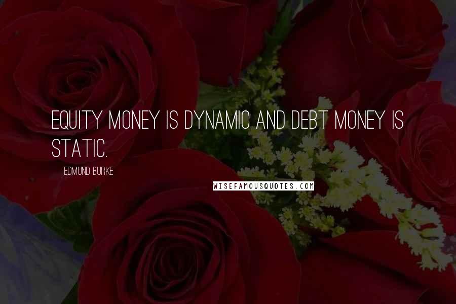 Edmund Burke Quotes: Equity money is dynamic and debt money is static.