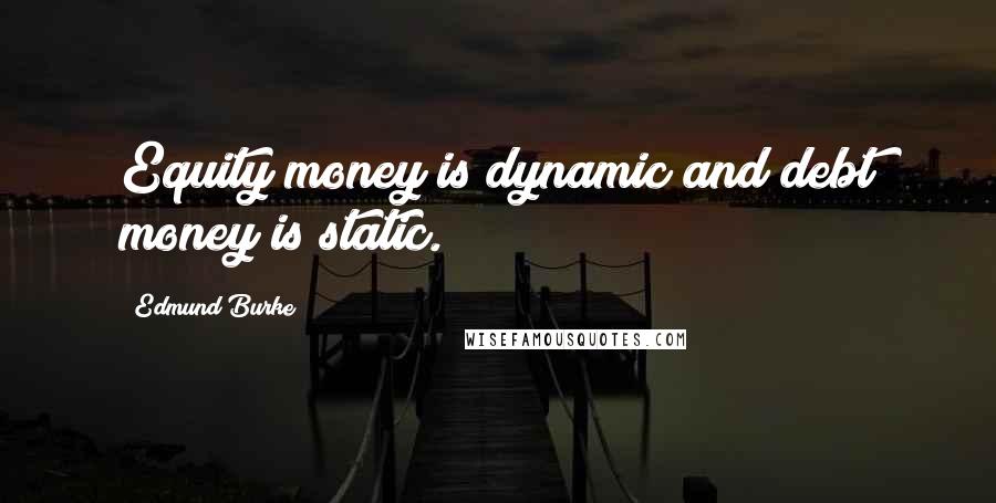 Edmund Burke Quotes: Equity money is dynamic and debt money is static.