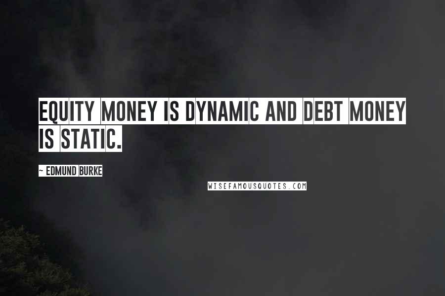 Edmund Burke Quotes: Equity money is dynamic and debt money is static.