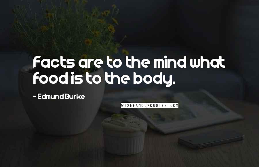 Edmund Burke Quotes: Facts are to the mind what food is to the body.