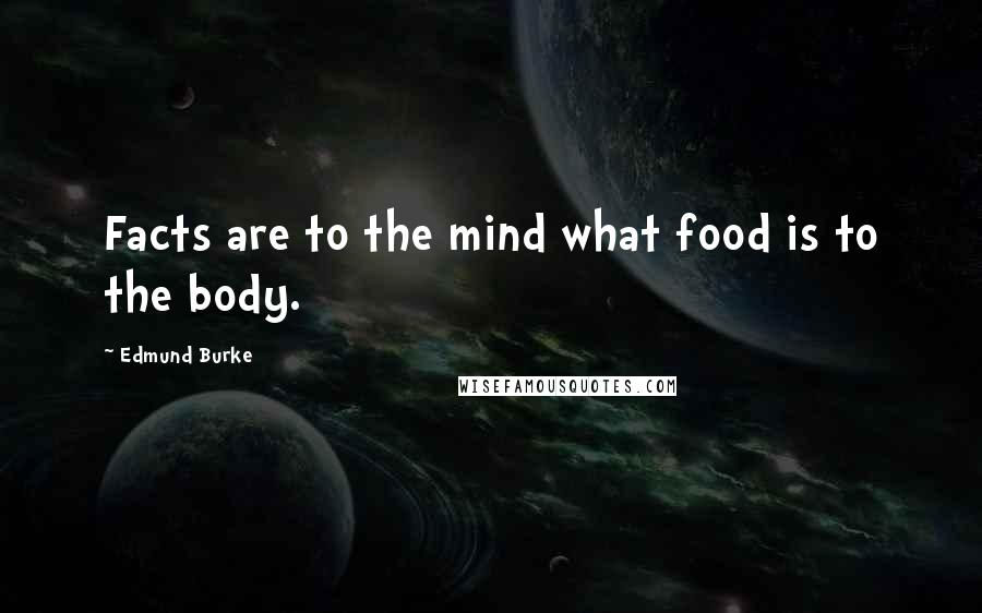 Edmund Burke Quotes: Facts are to the mind what food is to the body.
