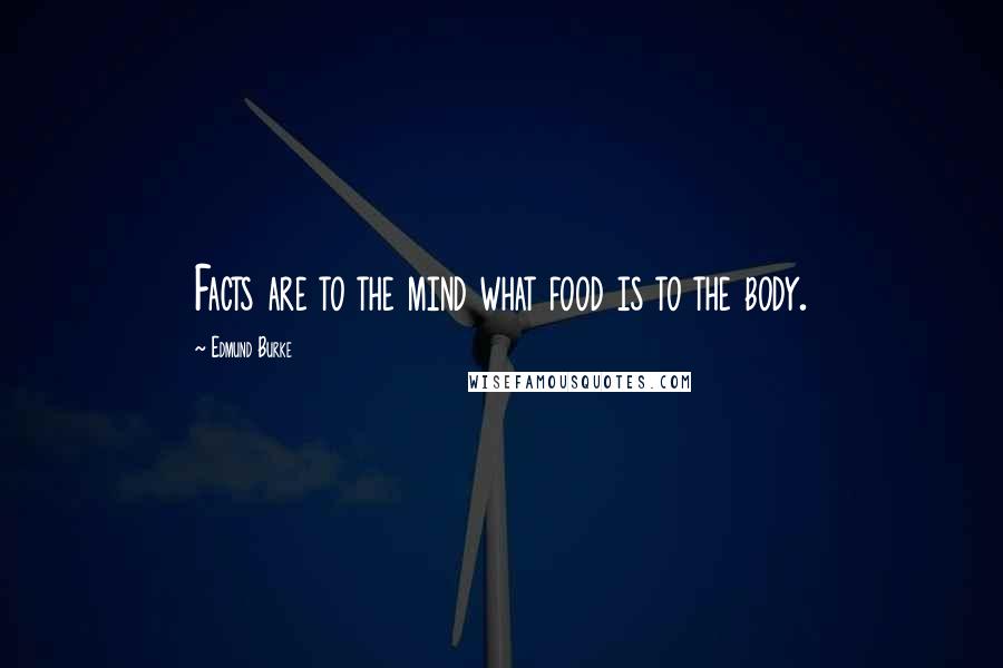 Edmund Burke Quotes: Facts are to the mind what food is to the body.