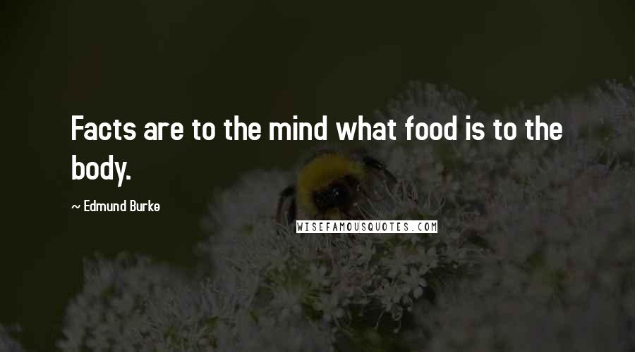 Edmund Burke Quotes: Facts are to the mind what food is to the body.