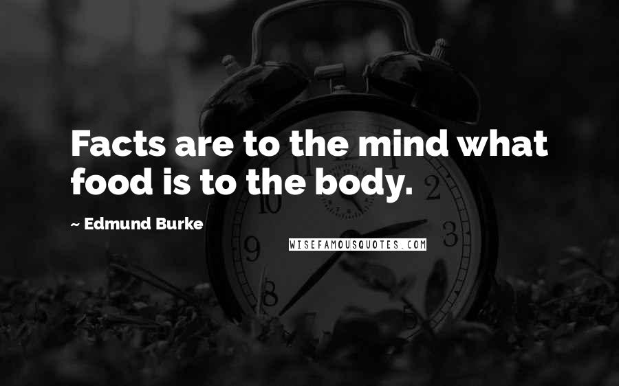 Edmund Burke Quotes: Facts are to the mind what food is to the body.