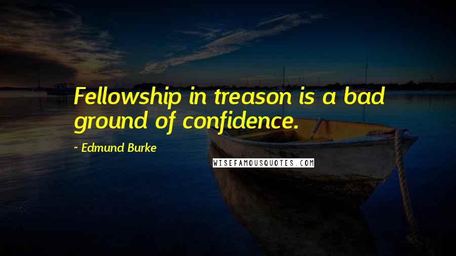Edmund Burke Quotes: Fellowship in treason is a bad ground of confidence.
