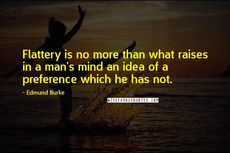 Edmund Burke Quotes: Flattery is no more than what raises in a man's mind an idea of a preference which he has not.