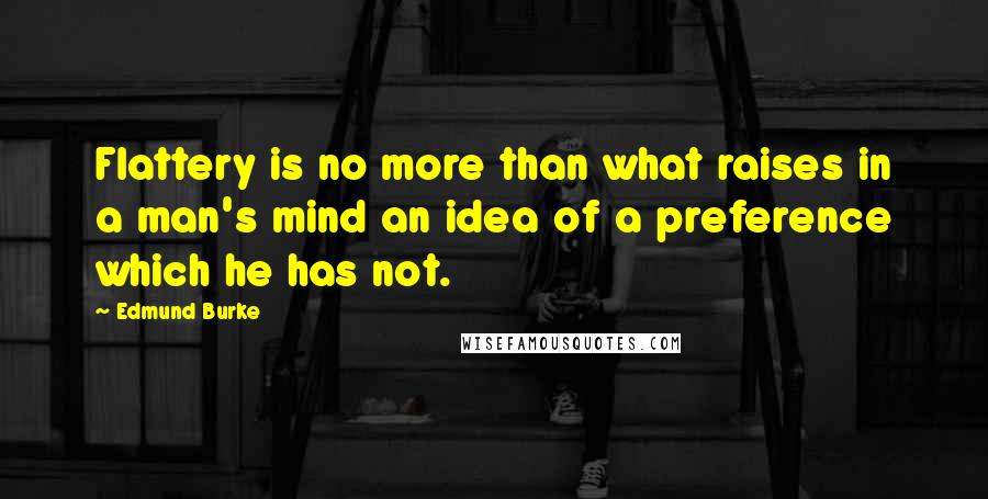 Edmund Burke Quotes: Flattery is no more than what raises in a man's mind an idea of a preference which he has not.
