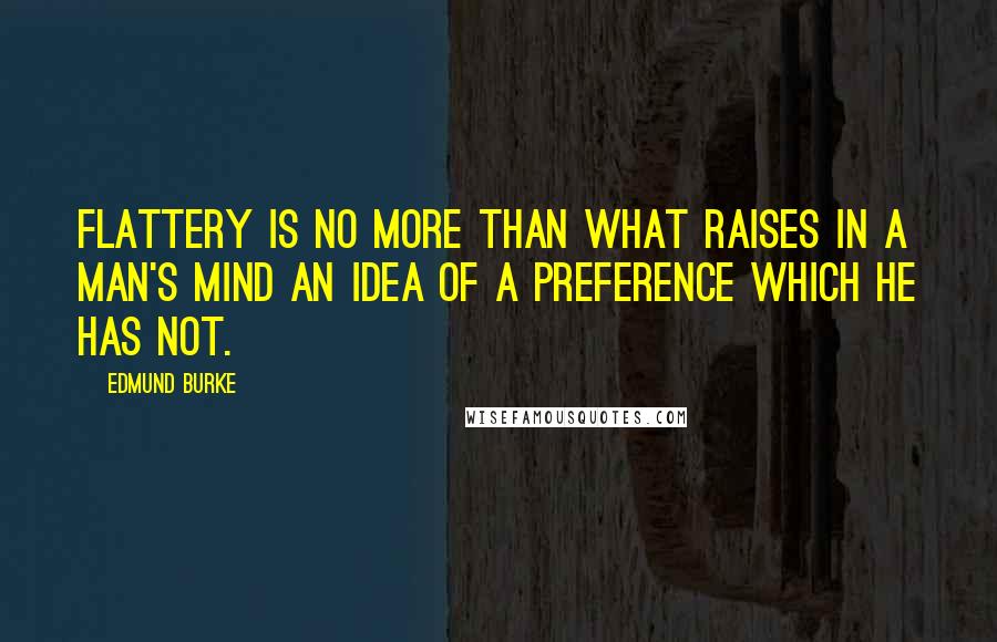 Edmund Burke Quotes: Flattery is no more than what raises in a man's mind an idea of a preference which he has not.