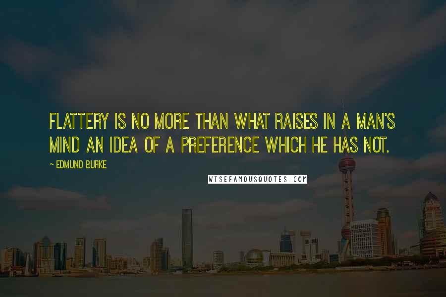 Edmund Burke Quotes: Flattery is no more than what raises in a man's mind an idea of a preference which he has not.
