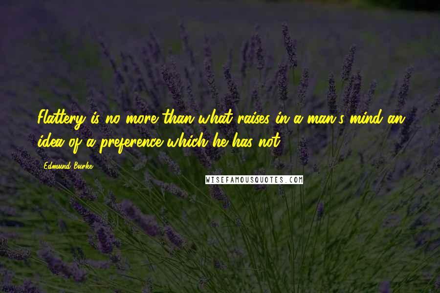 Edmund Burke Quotes: Flattery is no more than what raises in a man's mind an idea of a preference which he has not.