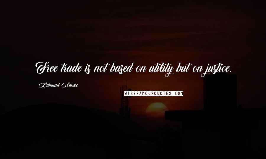 Edmund Burke Quotes: Free trade is not based on utility but on justice.