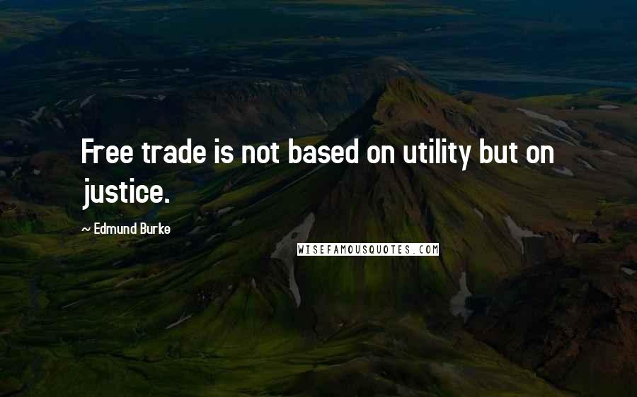 Edmund Burke Quotes: Free trade is not based on utility but on justice.