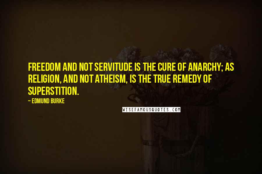 Edmund Burke Quotes: Freedom and not servitude is the cure of anarchy; as religion, and not atheism, is the true remedy of superstition.