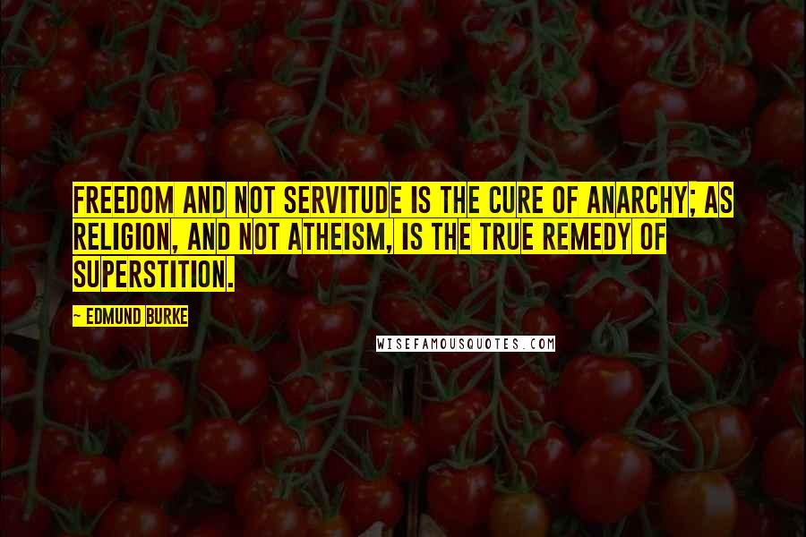 Edmund Burke Quotes: Freedom and not servitude is the cure of anarchy; as religion, and not atheism, is the true remedy of superstition.