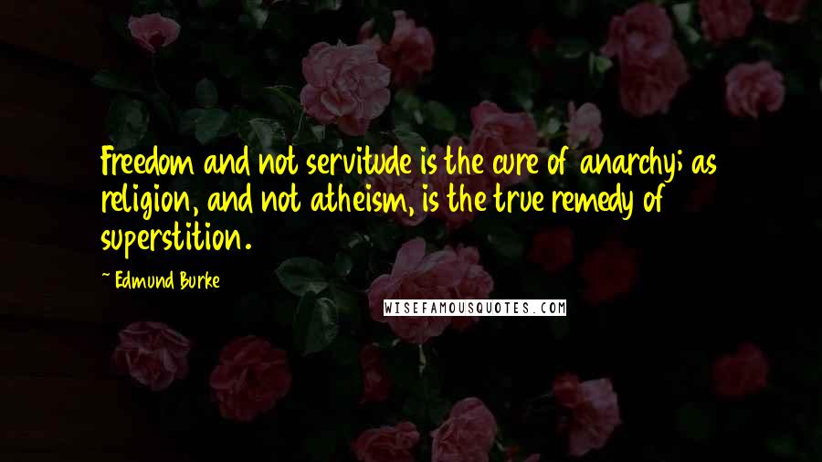 Edmund Burke Quotes: Freedom and not servitude is the cure of anarchy; as religion, and not atheism, is the true remedy of superstition.