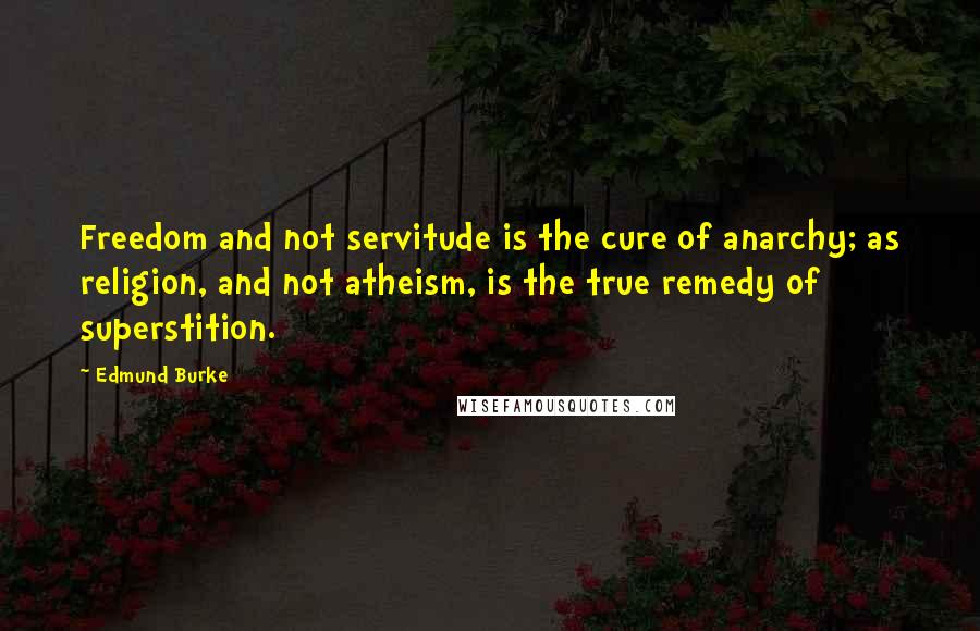 Edmund Burke Quotes: Freedom and not servitude is the cure of anarchy; as religion, and not atheism, is the true remedy of superstition.