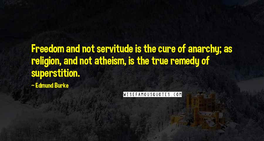 Edmund Burke Quotes: Freedom and not servitude is the cure of anarchy; as religion, and not atheism, is the true remedy of superstition.