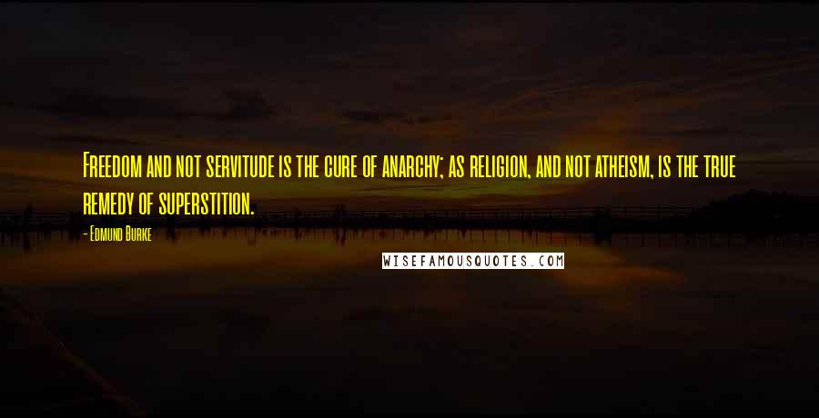 Edmund Burke Quotes: Freedom and not servitude is the cure of anarchy; as religion, and not atheism, is the true remedy of superstition.