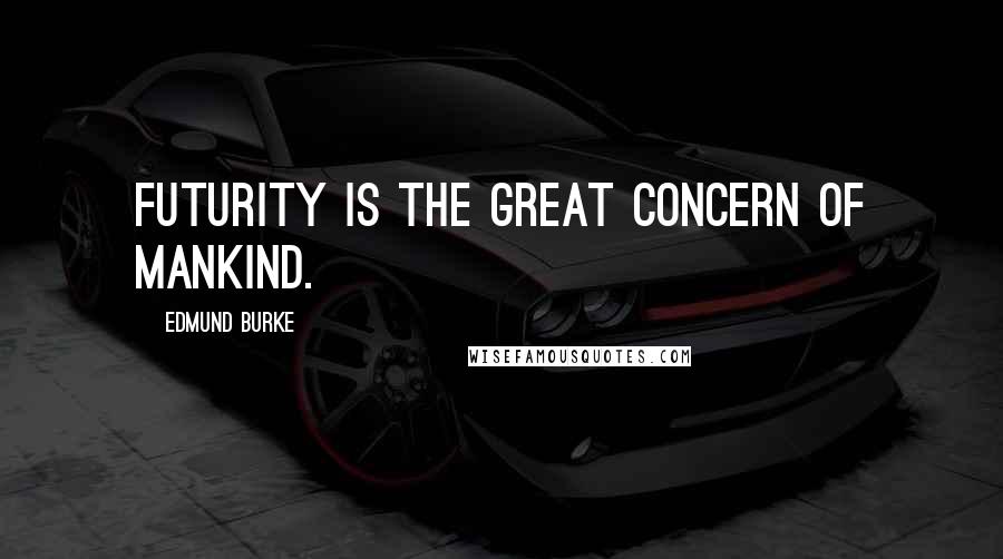 Edmund Burke Quotes: Futurity is the great concern of mankind.