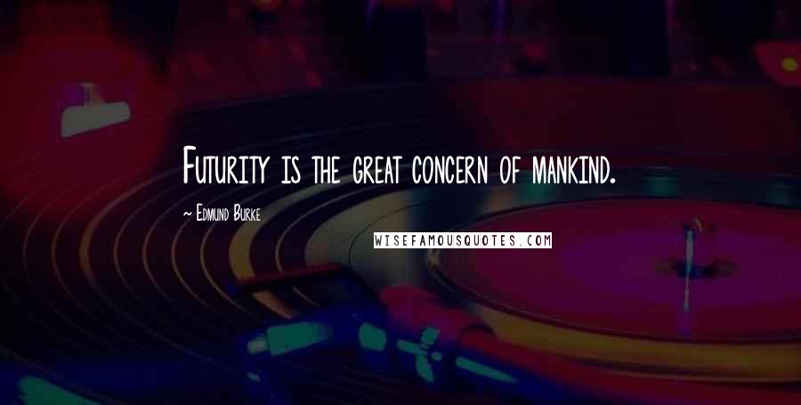 Edmund Burke Quotes: Futurity is the great concern of mankind.