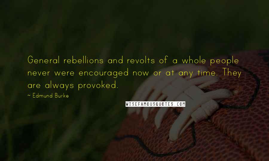 Edmund Burke Quotes: General rebellions and revolts of a whole people never were encouraged now or at any time. They are always provoked.