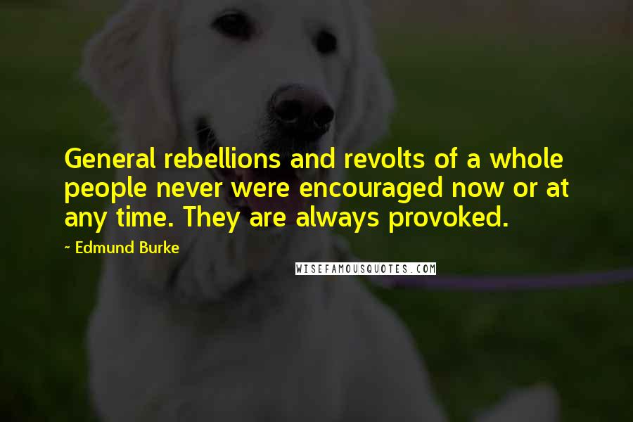 Edmund Burke Quotes: General rebellions and revolts of a whole people never were encouraged now or at any time. They are always provoked.