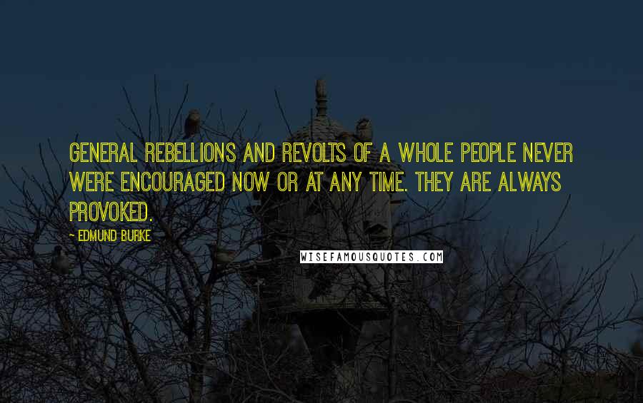 Edmund Burke Quotes: General rebellions and revolts of a whole people never were encouraged now or at any time. They are always provoked.