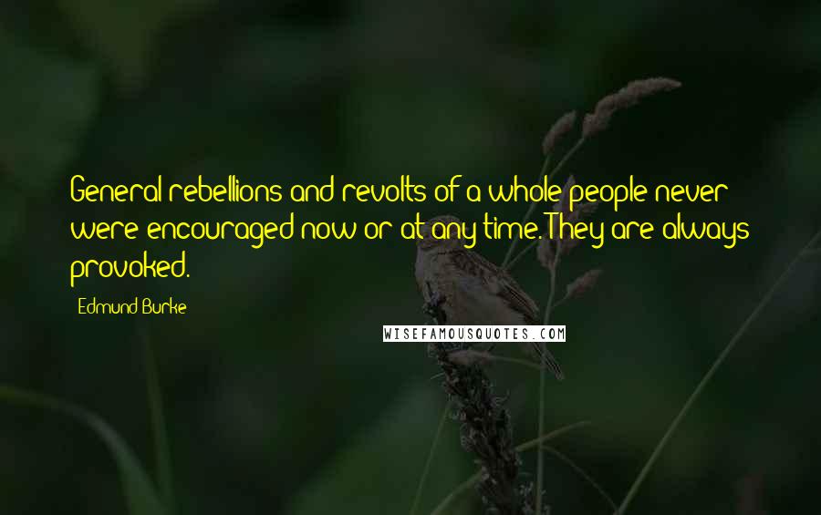 Edmund Burke Quotes: General rebellions and revolts of a whole people never were encouraged now or at any time. They are always provoked.