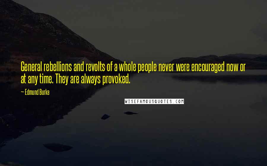 Edmund Burke Quotes: General rebellions and revolts of a whole people never were encouraged now or at any time. They are always provoked.