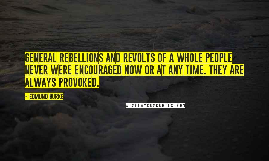 Edmund Burke Quotes: General rebellions and revolts of a whole people never were encouraged now or at any time. They are always provoked.