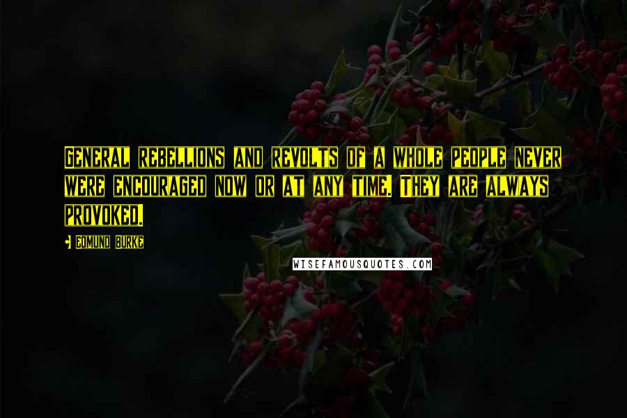 Edmund Burke Quotes: General rebellions and revolts of a whole people never were encouraged now or at any time. They are always provoked.