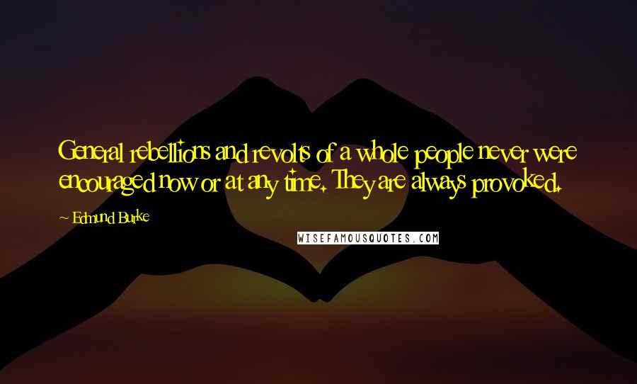 Edmund Burke Quotes: General rebellions and revolts of a whole people never were encouraged now or at any time. They are always provoked.