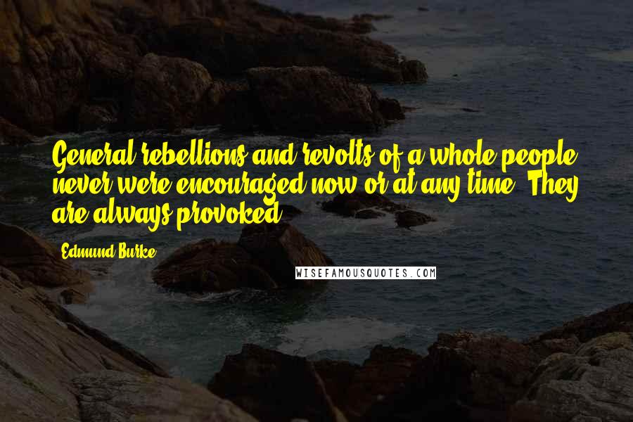 Edmund Burke Quotes: General rebellions and revolts of a whole people never were encouraged now or at any time. They are always provoked.