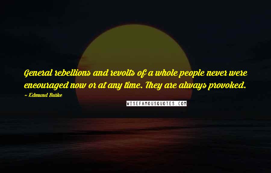 Edmund Burke Quotes: General rebellions and revolts of a whole people never were encouraged now or at any time. They are always provoked.