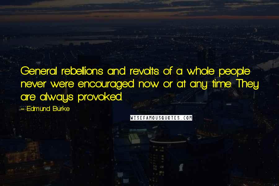 Edmund Burke Quotes: General rebellions and revolts of a whole people never were encouraged now or at any time. They are always provoked.