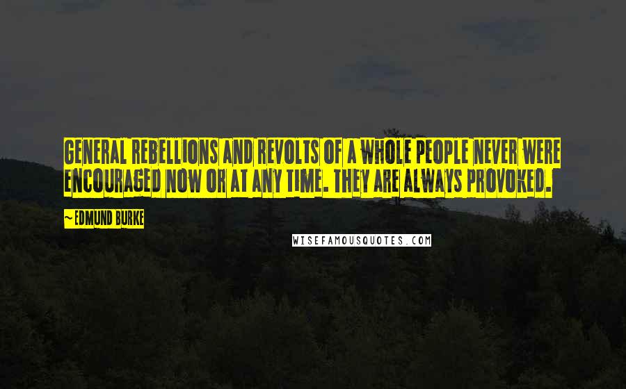 Edmund Burke Quotes: General rebellions and revolts of a whole people never were encouraged now or at any time. They are always provoked.