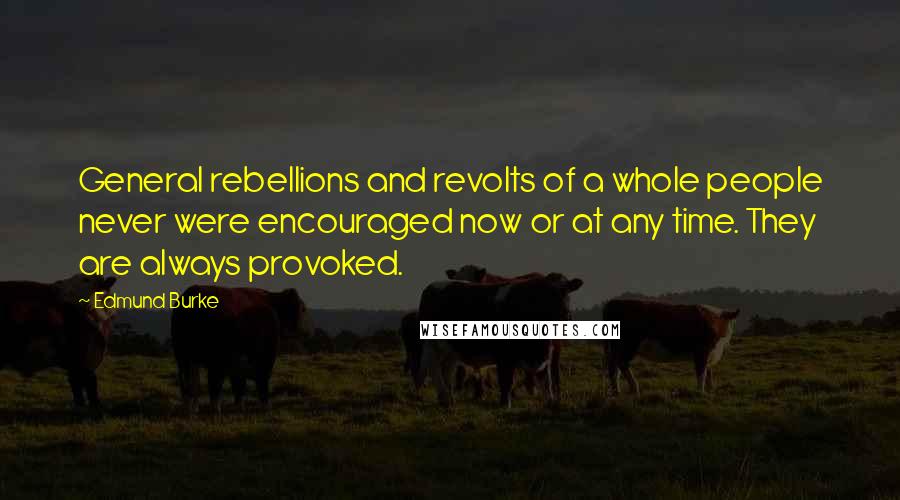 Edmund Burke Quotes: General rebellions and revolts of a whole people never were encouraged now or at any time. They are always provoked.