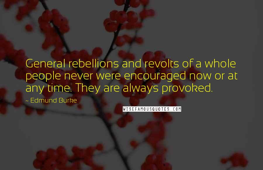 Edmund Burke Quotes: General rebellions and revolts of a whole people never were encouraged now or at any time. They are always provoked.
