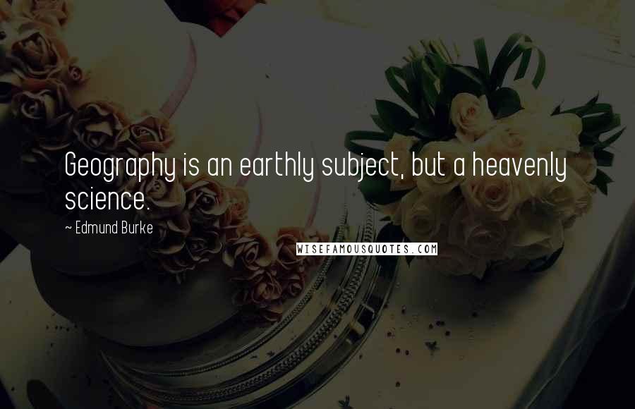 Edmund Burke Quotes: Geography is an earthly subject, but a heavenly science.