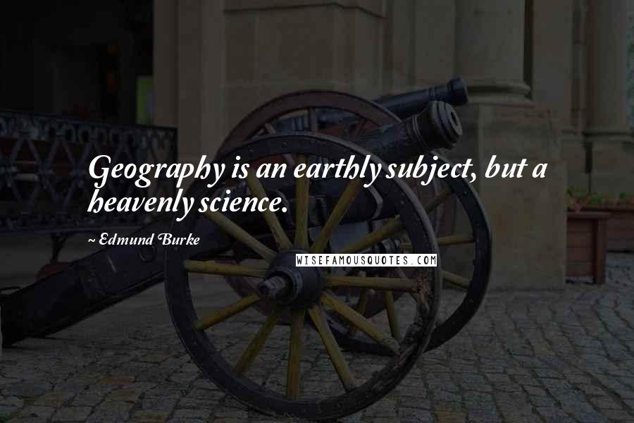 Edmund Burke Quotes: Geography is an earthly subject, but a heavenly science.