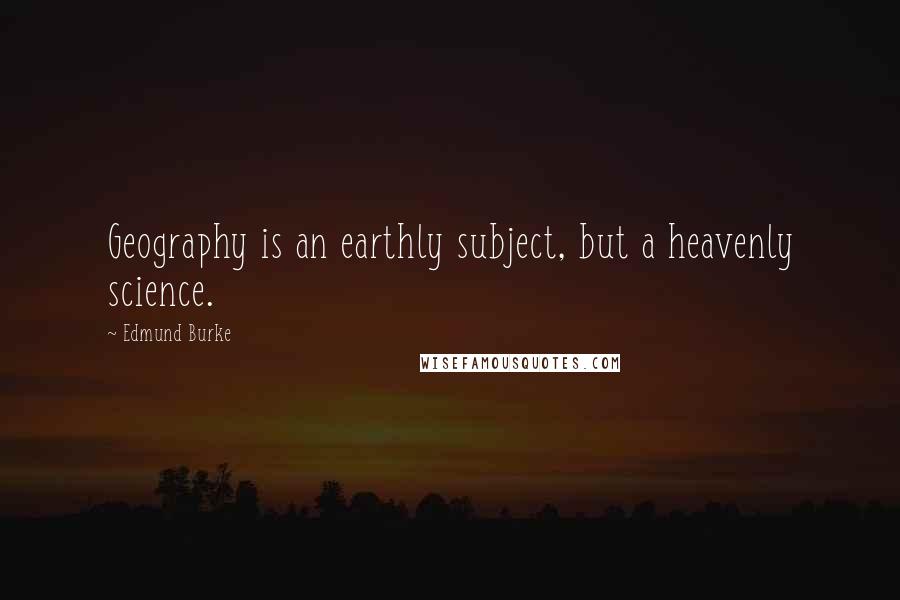 Edmund Burke Quotes: Geography is an earthly subject, but a heavenly science.