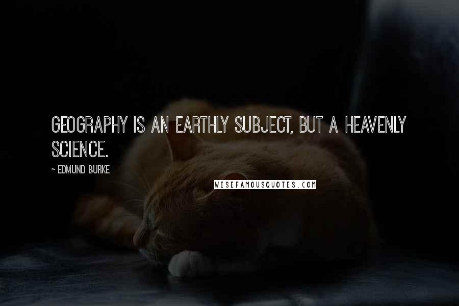 Edmund Burke Quotes: Geography is an earthly subject, but a heavenly science.