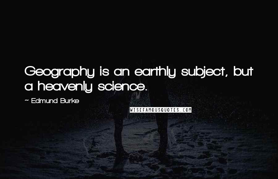 Edmund Burke Quotes: Geography is an earthly subject, but a heavenly science.