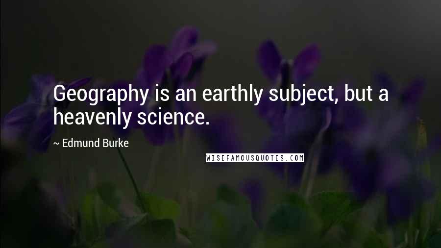 Edmund Burke Quotes: Geography is an earthly subject, but a heavenly science.