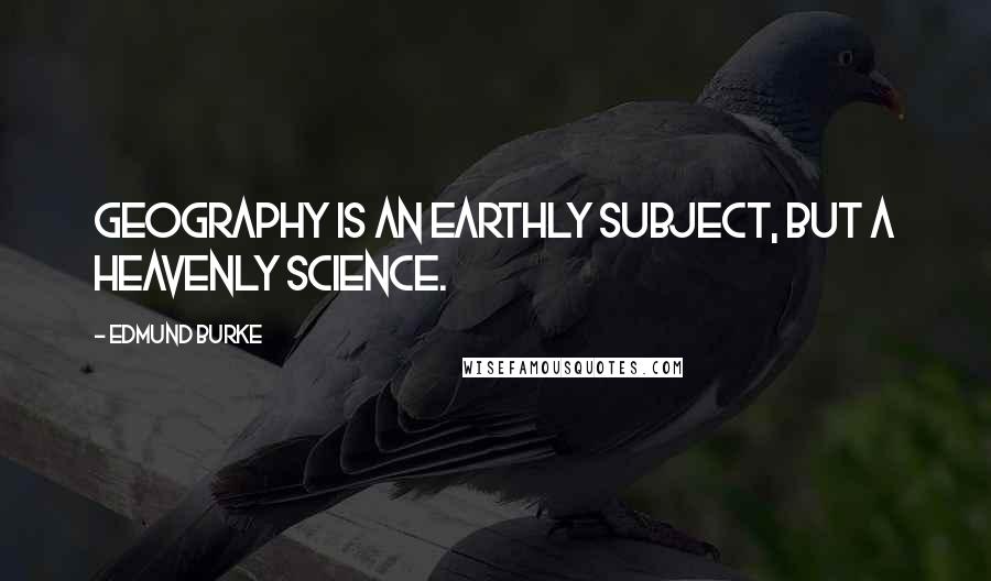 Edmund Burke Quotes: Geography is an earthly subject, but a heavenly science.